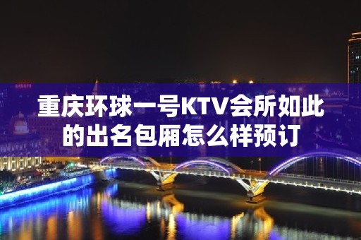 重庆环球一号KTV会所如此的出名包厢怎么样预订