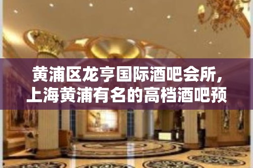 黄浦区龙亨国际酒吧会所,上海黄浦有名的高档酒吧预定