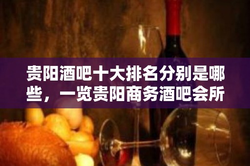 贵阳酒吧十大排名分别是哪些，一览贵阳商务酒吧会所排行榜