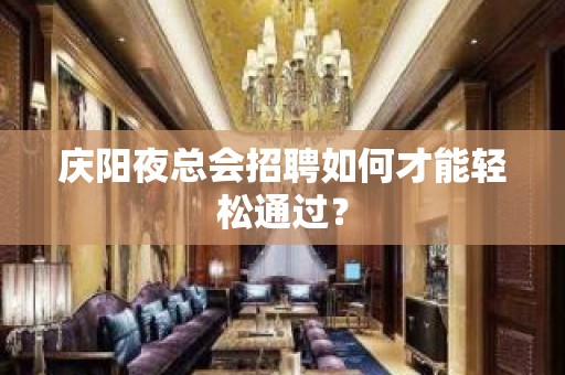 庆阳夜总会招聘如何才能轻松通过？