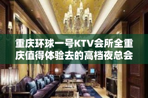 重庆环球一号KTV会所全重庆值得体验去的高档夜总会