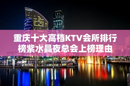 重庆十大高档KTV会所排行榜紫水晶夜总会上榜理由