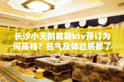 长沙小天鹅戴斯ktv预订为何高档？名气及体验感都了不起