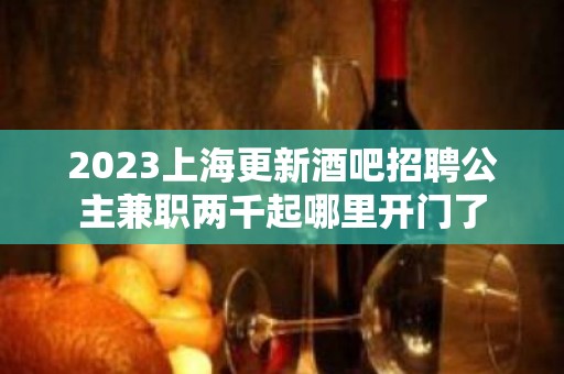 2023上海更新酒吧招聘公主兼职两千起哪里开门了