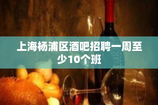 上海杨浦区酒吧招聘一周至少10个班