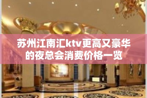 苏州江南汇ktv更高又豪华的夜总会消费价格一览