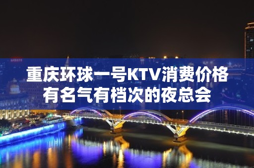 重庆环球一号KTV消费价格有名气有档次的夜总会