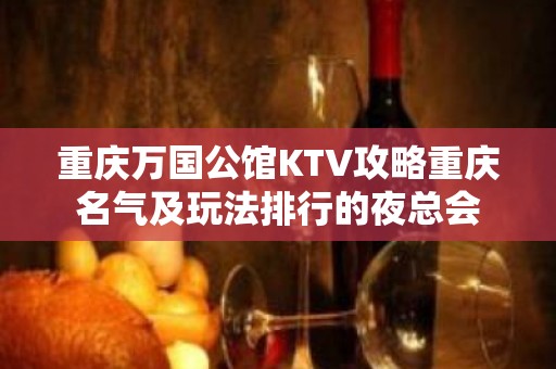 重庆万国公馆KTV攻略重庆名气及玩法排行的夜总会