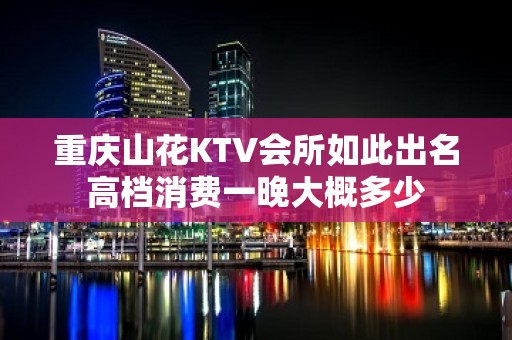 重庆山花KTV会所如此出名高档消费一晚大概多少