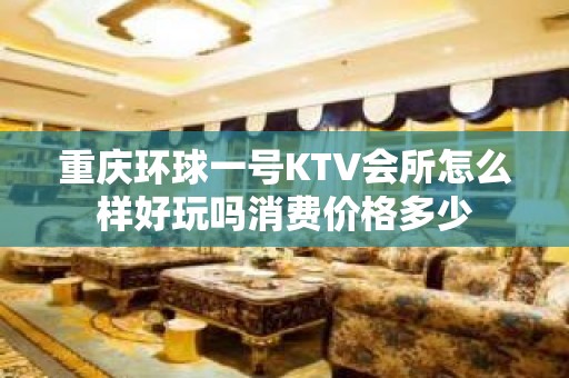 重庆环球一号KTV会所怎么样好玩吗消费价格多少