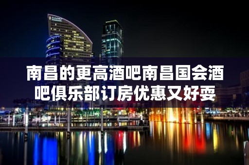 南昌的更高酒吧南昌国会酒吧俱乐部订房优惠又好耍