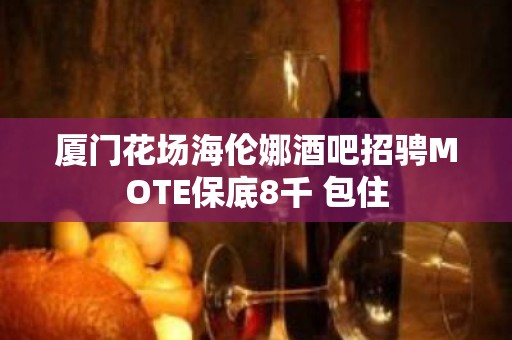 厦门花场海伦娜酒吧招骋MOTE保底8千 包住