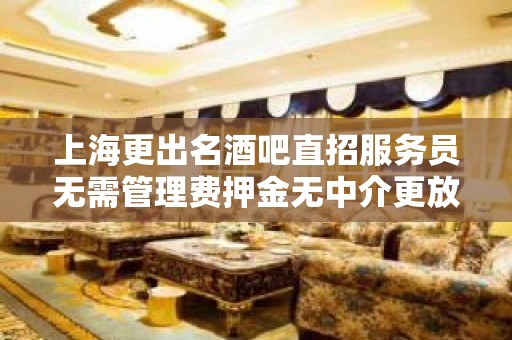 上海更出名酒吧直招服务员无需管理费押金无中介更放心