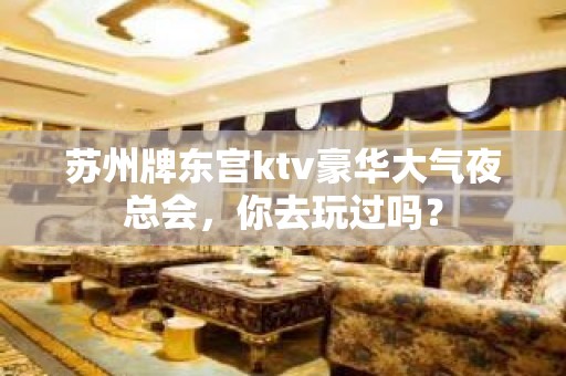 苏州牌东宫ktv豪华大气夜总会，你去玩过吗？