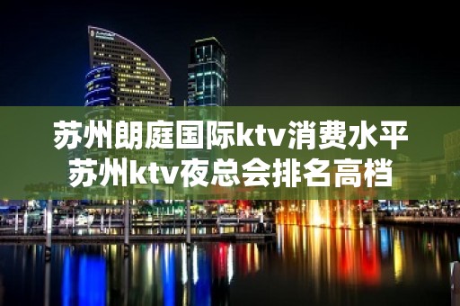 苏州朗庭国际ktv消费水平苏州ktv夜总会排名高档