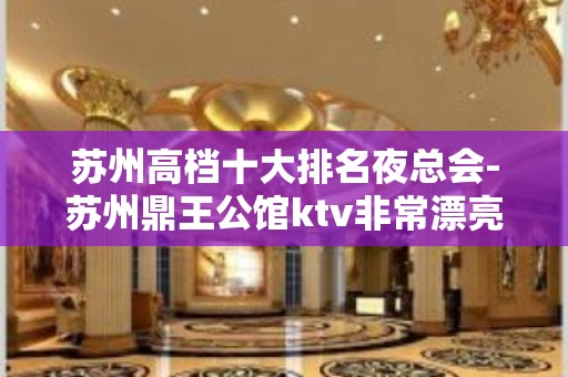 苏州高档十大排名夜总会-苏州鼎王公馆ktv非常漂亮