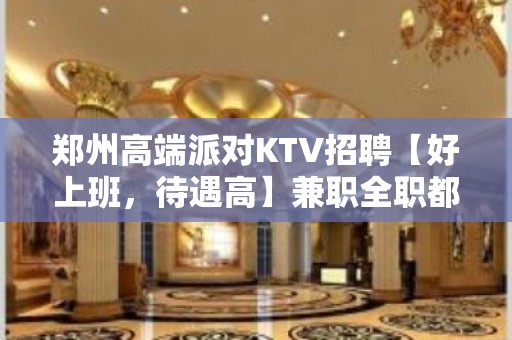 郑州高端派对KTV招聘【好上班，待遇高】兼职全职都可