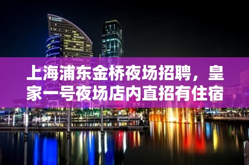 上海浦东金桥夜场招聘，皇家一号夜场店内直招有住宿