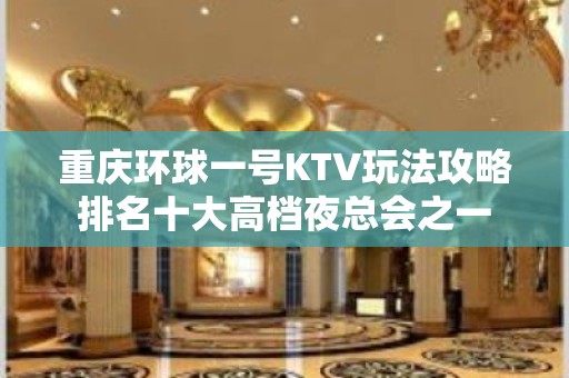 重庆环球一号KTV玩法攻略排名十大高档夜总会之一