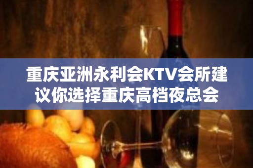 重庆亚洲永利会KTV会所建议你选择重庆高档夜总会