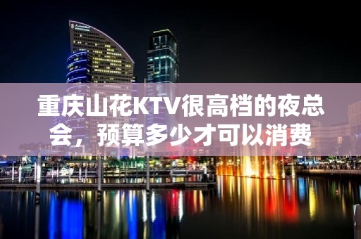 重庆山花KTV很高档的夜总会，预算多少才可以消费