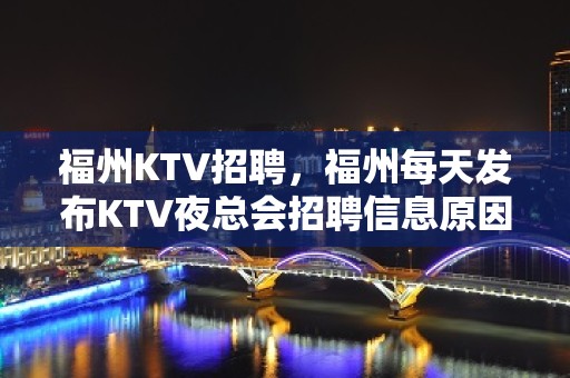 福州KTV招聘，福州每天发布KTV夜总会招聘信息原因是什么