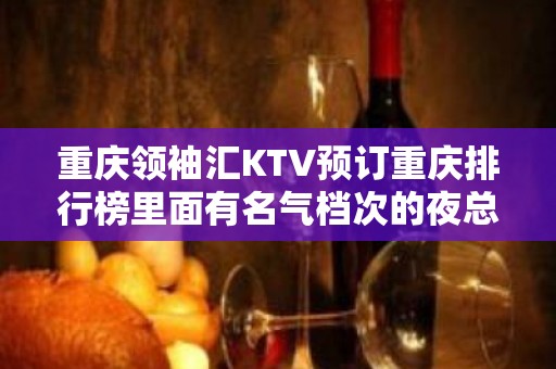 重庆领袖汇KTV预订重庆排行榜里面有名气档次的夜总会