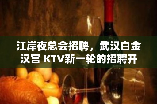 江岸夜总会招聘，武汉白金汉宫 KTV新一轮的招聘开始了