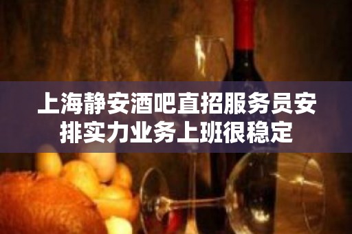 上海静安酒吧直招服务员安排实力业务上班很稳定