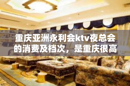 重庆亚洲永利会ktv夜总会的消费及档次，是重庆很高档的