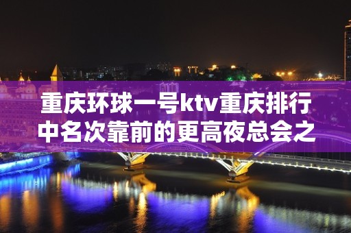 重庆环球一号ktv重庆排行中名次靠前的更高夜总会之一