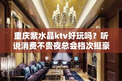 重庆紫水晶ktv好玩吗？听说消费不贵夜总会档次挺豪华