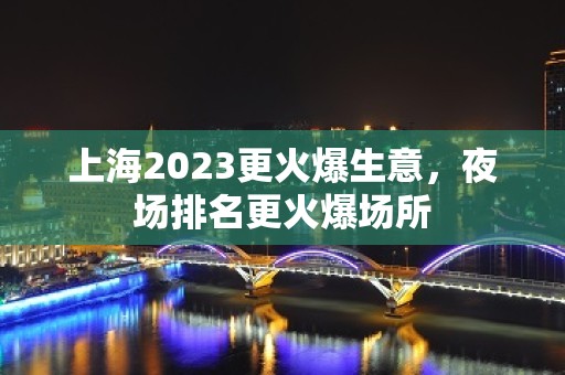 上海2023更火爆生意，夜场排名更火爆场所