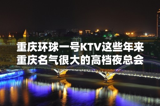 重庆环球一号KTV这些年来重庆名气很大的高档夜总会