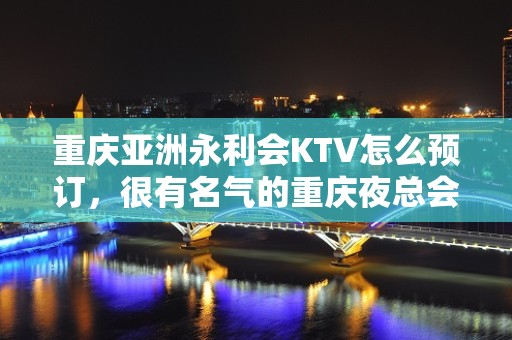 重庆亚洲永利会KTV怎么预订，很有名气的重庆夜总会