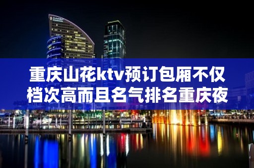 重庆山花ktv预订包厢不仅档次高而且名气排名重庆夜总会