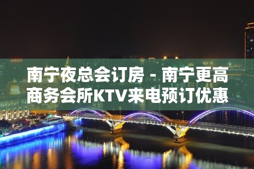 南宁夜总会订房－南宁更高商务会所KTV来电预订优惠多！