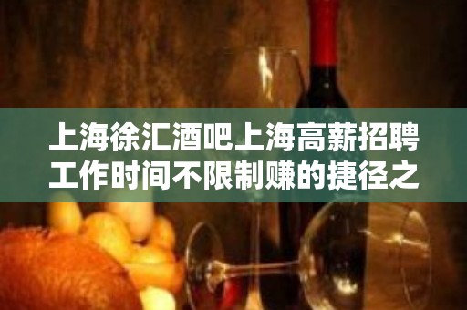 上海徐汇酒吧上海高薪招聘工作时间不限制赚的捷径之路