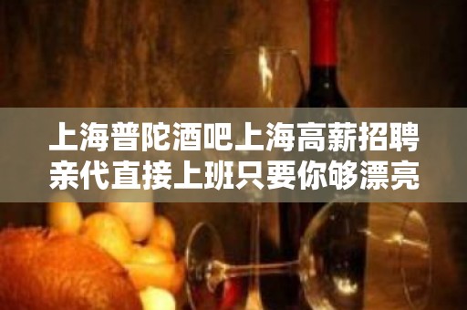 上海普陀酒吧上海高薪招聘亲代直接上班只要你够漂亮