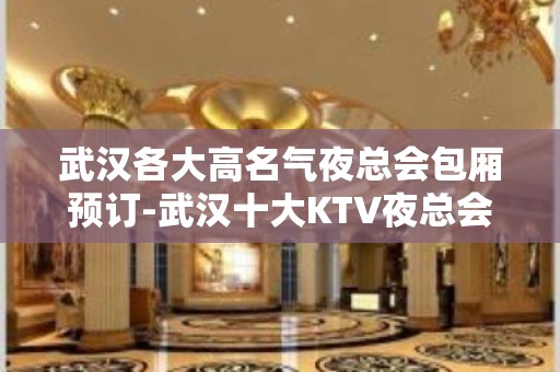 武汉各大高名气夜总会包厢预订-武汉十大KTV夜总会排名推荐