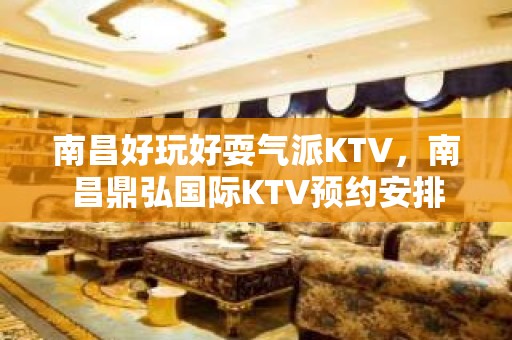 南昌好玩好耍气派KTV，南昌鼎弘国际KTV预约安排