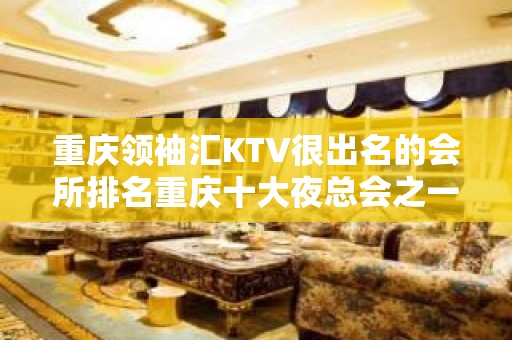 重庆领袖汇KTV很出名的会所排名重庆十大夜总会之一