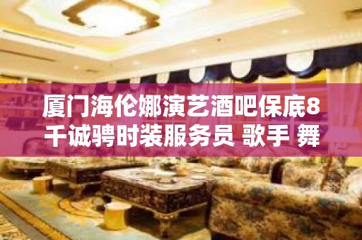 厦门海伦娜演艺酒吧保底8千诚骋时装服务员 歌手 舞蹈