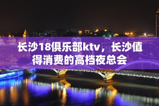 长沙18俱乐部ktv，长沙值得消费的高档夜总会