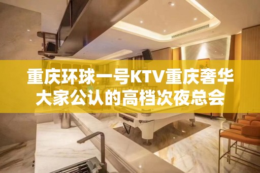 重庆环球一号KTV重庆奢华大家公认的高档次夜总会