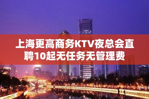 上海更高商务KTV夜总会直聘10起无任务无管理费