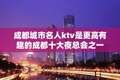 成都城市名人ktv是更高有趣的成都十大夜总会之一