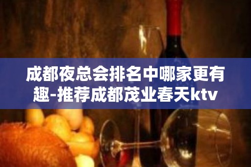 成都夜总会排名中哪家更有趣-推荐成都茂业春天ktv