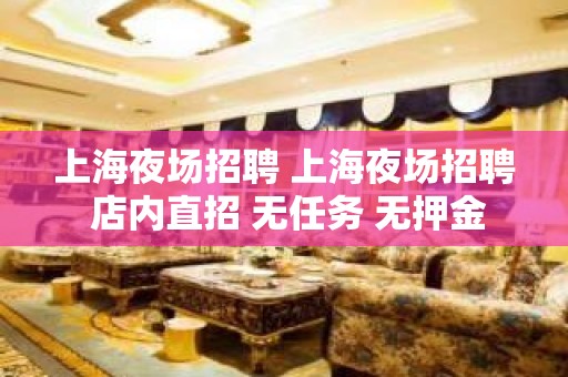 上海夜场招聘 上海夜场招聘 店内直招 无任务 无押金