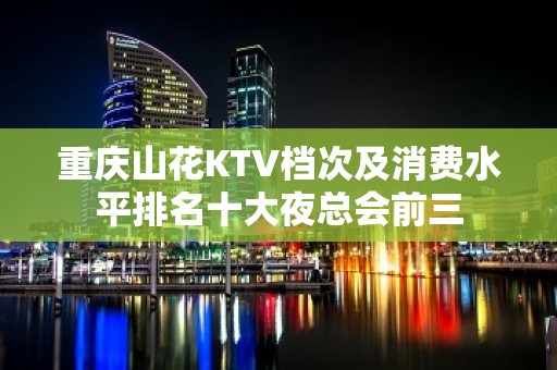 重庆山花KTV档次及消费水平排名十大夜总会前三